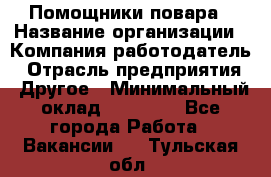 Помощники повара › Название организации ­ Компания-работодатель › Отрасль предприятия ­ Другое › Минимальный оклад ­ 22 000 - Все города Работа » Вакансии   . Тульская обл.